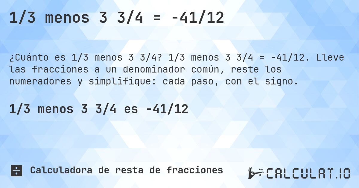 1/3 menos 3 3/4 = -41/12. 1/3 menos 3 3/4 = -41/12. Lleve las fracciones a un denominador común, reste los numeradores y simplifique: cada paso, con el signo.