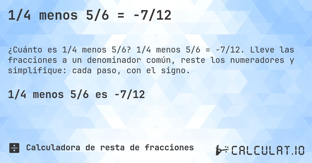 1/4 menos 5/6 = -7/12. 1/4 menos 5/6 = -7/12. Lleve las fracciones a un denominador común, reste los numeradores y simplifique: cada paso, con el signo.