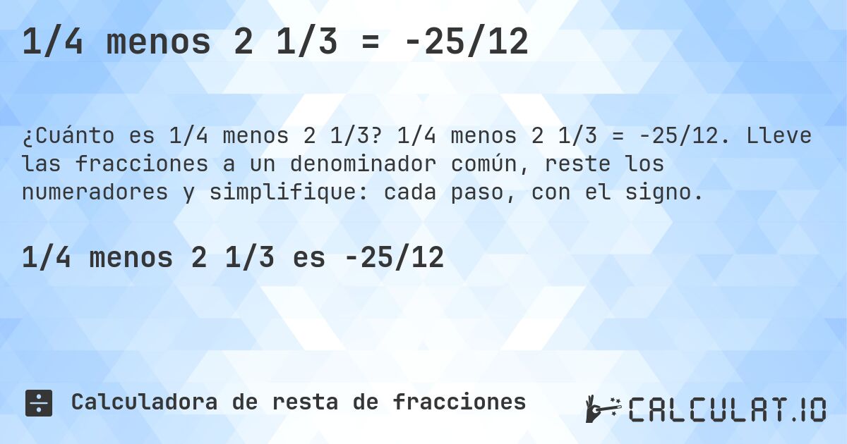 1/4 menos 2 1/3 = -25/12. 1/4 menos 2 1/3 = -25/12. Lleve las fracciones a un denominador común, reste los numeradores y simplifique: cada paso, con el signo.