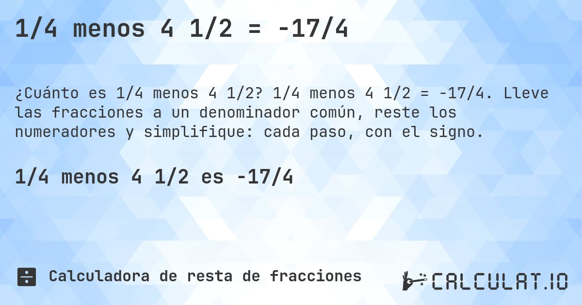 1/4 menos 4 1/2 = -17/4. 1/4 menos 4 1/2 = -17/4. Lleve las fracciones a un denominador común, reste los numeradores y simplifique: cada paso, con el signo.