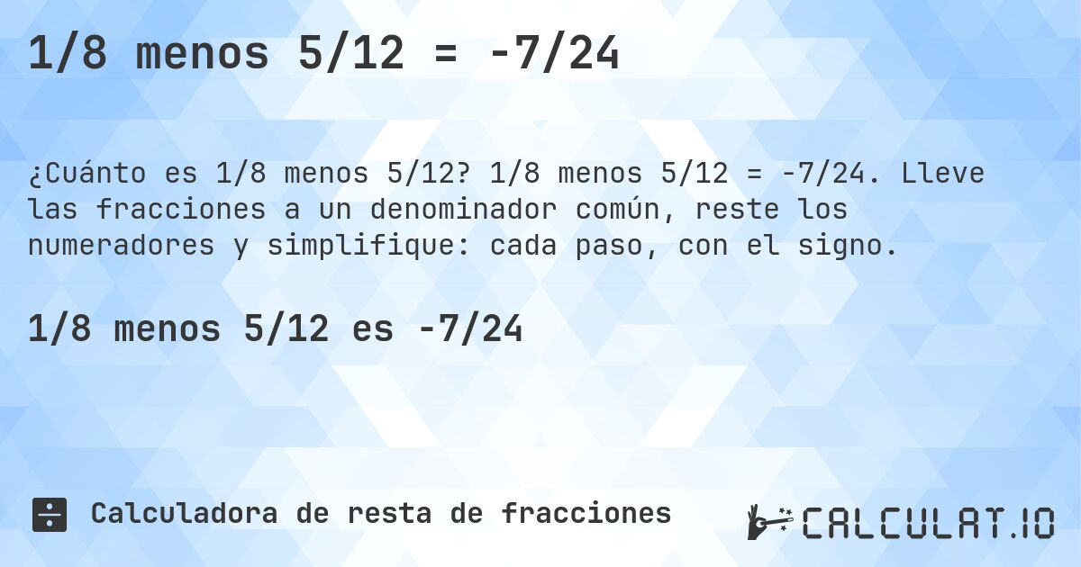 1/8 menos 5/12 = -7/24. 1/8 menos 5/12 = -7/24. Lleve las fracciones a un denominador común, reste los numeradores y simplifique: cada paso, con el signo.
