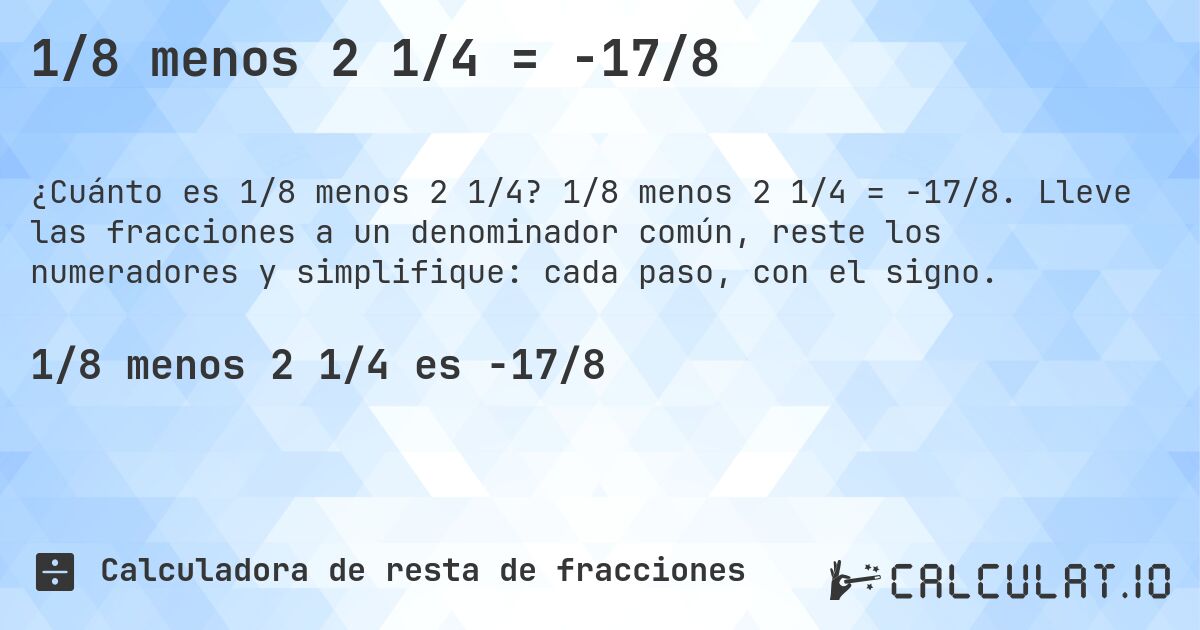 1/8 menos 2 1/4 = -17/8. 1/8 menos 2 1/4 = -17/8. Lleve las fracciones a un denominador común, reste los numeradores y simplifique: cada paso, con el signo.