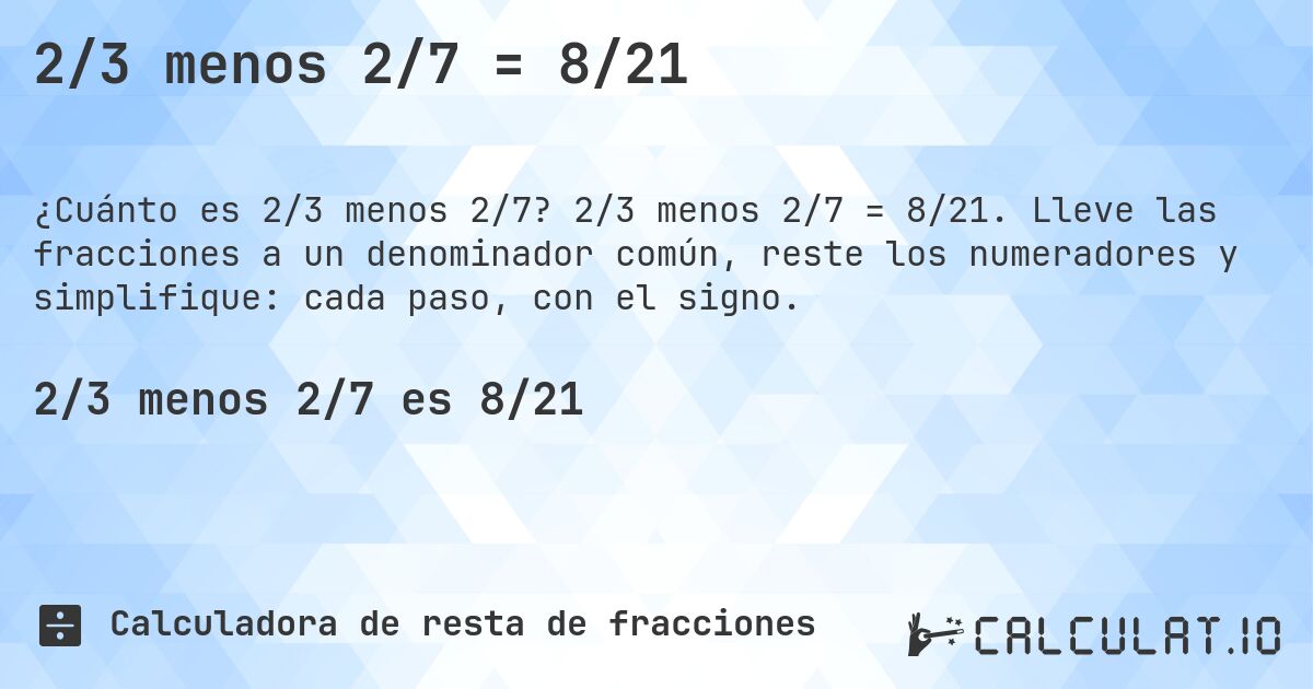 2/3 menos 2/7 = 8/21. 2/3 menos 2/7 = 8/21. Lleve las fracciones a un denominador común, reste los numeradores y simplifique: cada paso, con el signo.