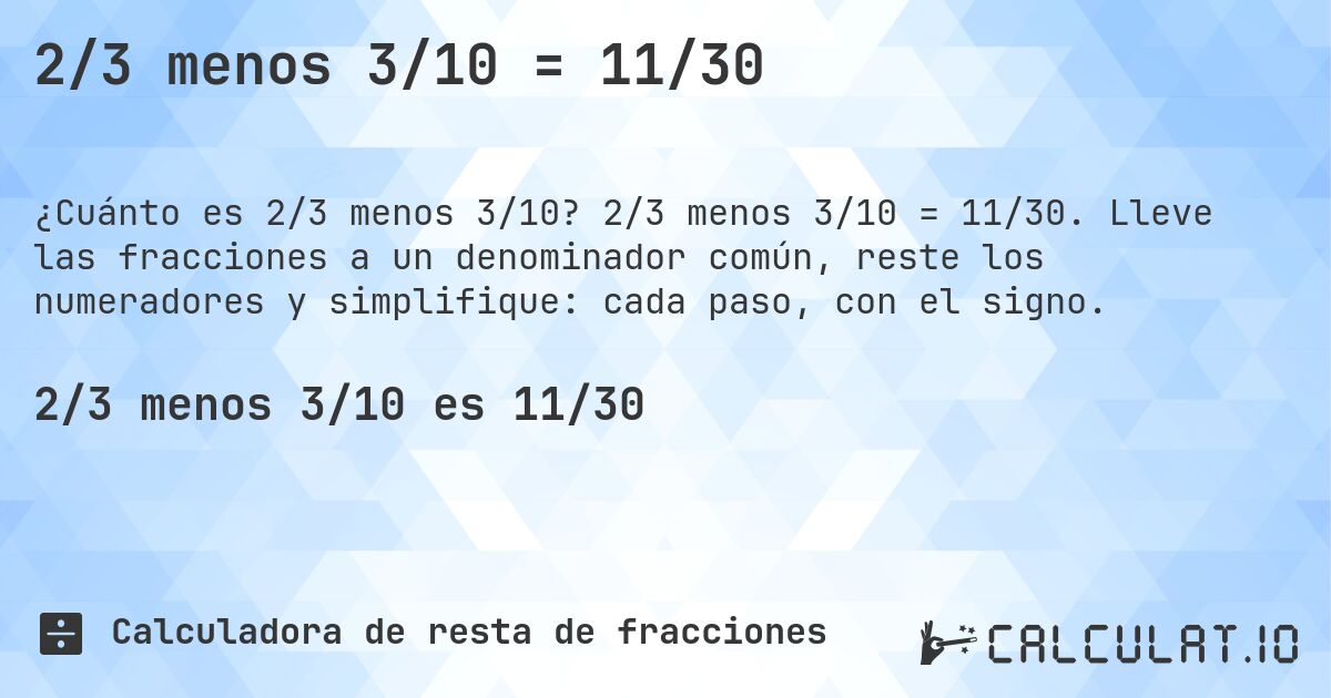 2/3 menos 3/10 = 11/30. 2/3 menos 3/10 = 11/30. Lleve las fracciones a un denominador común, reste los numeradores y simplifique: cada paso, con el signo.