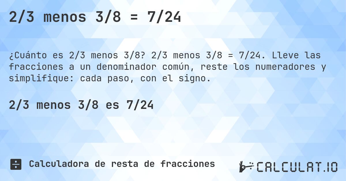 2/3 menos 3/8 = 7/24. 2/3 menos 3/8 = 7/24. Lleve las fracciones a un denominador común, reste los numeradores y simplifique: cada paso, con el signo.
