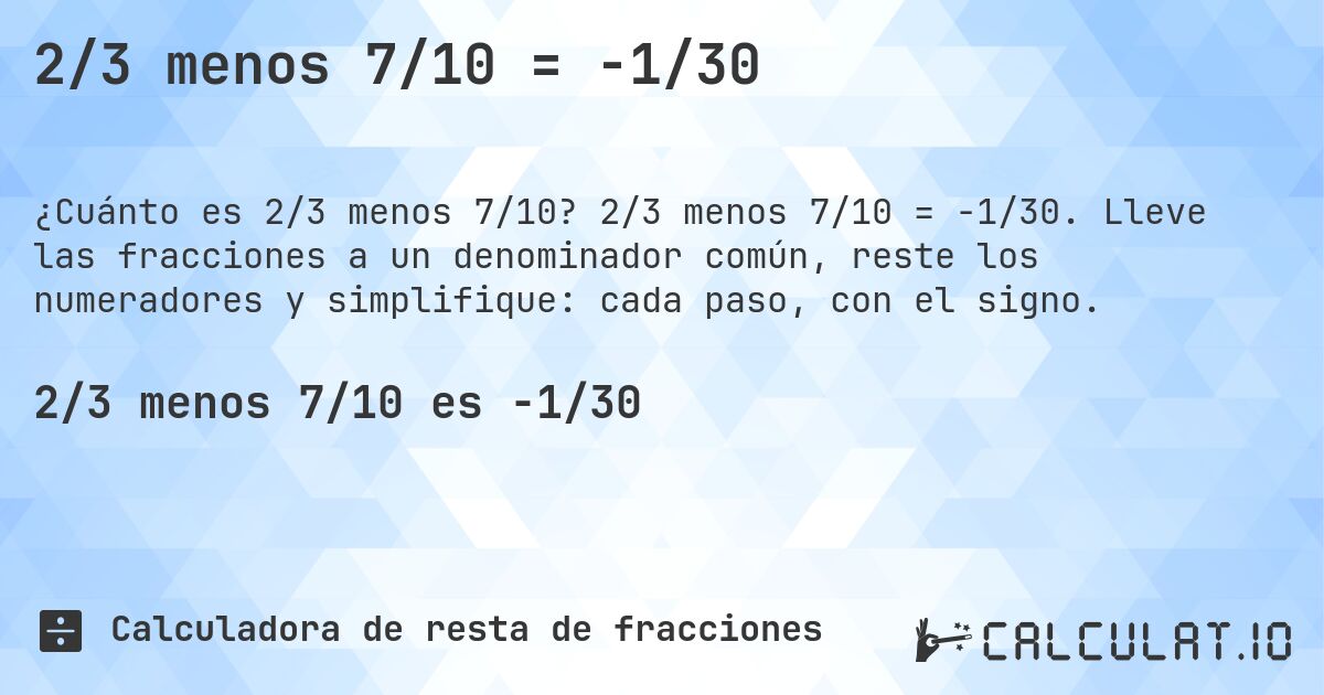 2/3 menos 7/10 = -1/30. 2/3 menos 7/10 = -1/30. Lleve las fracciones a un denominador común, reste los numeradores y simplifique: cada paso, con el signo.