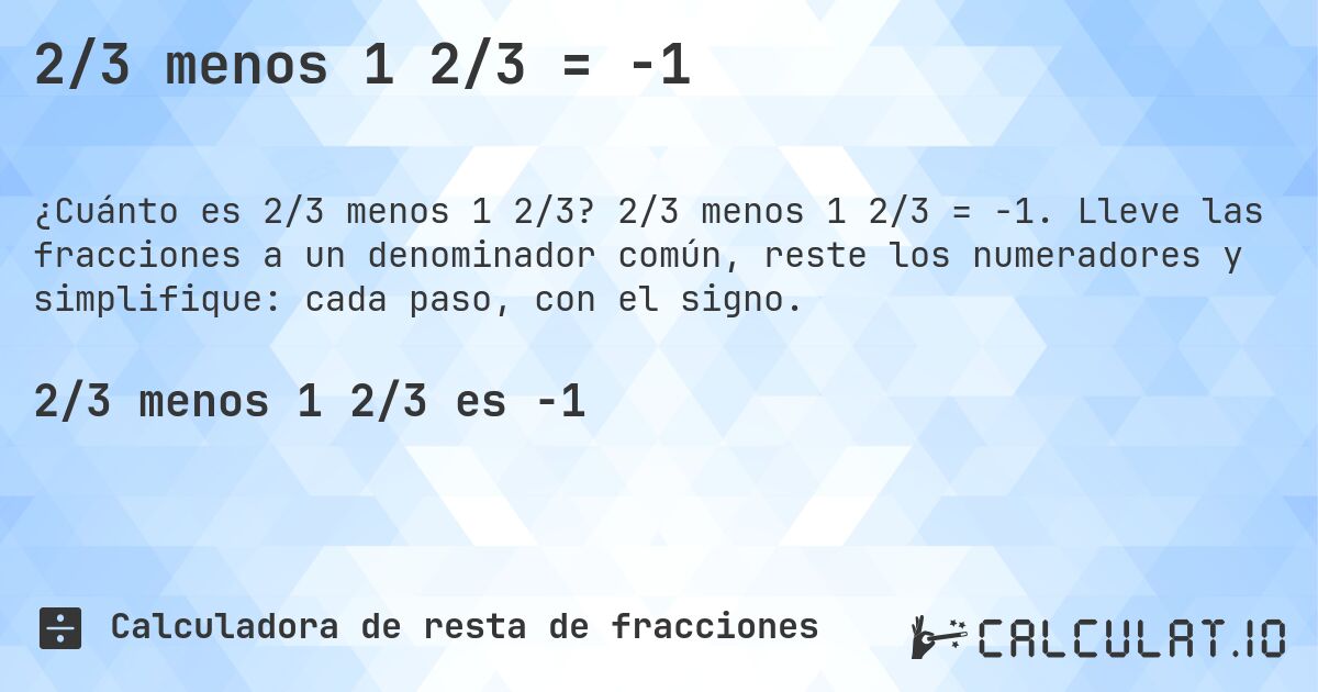 2/3 menos 1 2/3 = -1. 2/3 menos 1 2/3 = -1. Lleve las fracciones a un denominador común, reste los numeradores y simplifique: cada paso, con el signo.