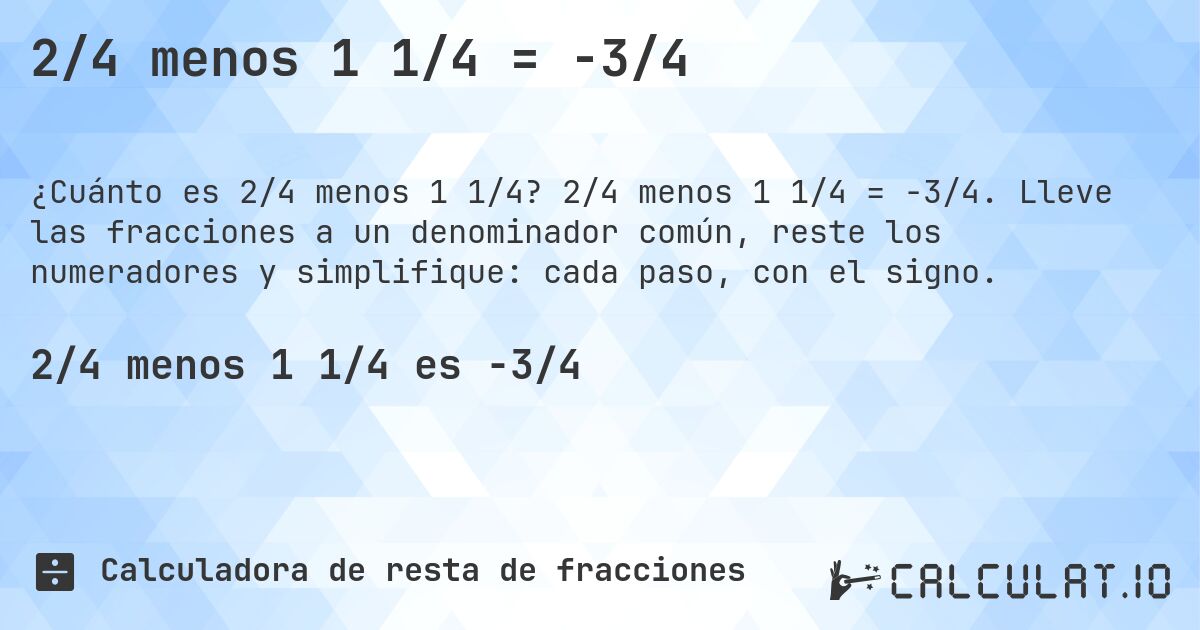 2/4 menos 1 1/4 = -3/4. 2/4 menos 1 1/4 = -3/4. Lleve las fracciones a un denominador común, reste los numeradores y simplifique: cada paso, con el signo.