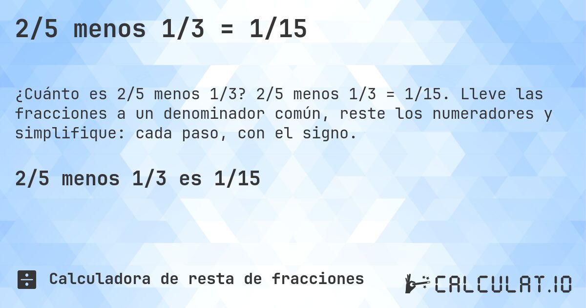 2/5 menos 1/3 = 1/15. 2/5 menos 1/3 = 1/15. Lleve las fracciones a un denominador común, reste los numeradores y simplifique: cada paso, con el signo.