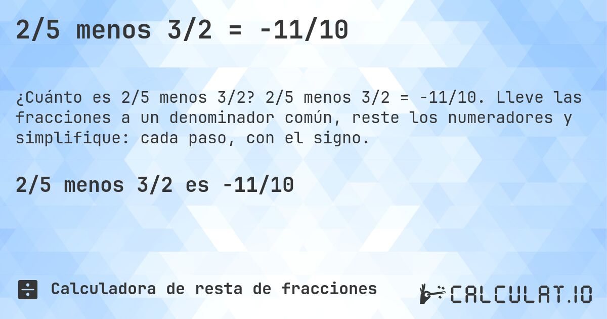 2/5 menos 3/2 = -11/10. 2/5 menos 3/2 = -11/10. Lleve las fracciones a un denominador común, reste los numeradores y simplifique: cada paso, con el signo.