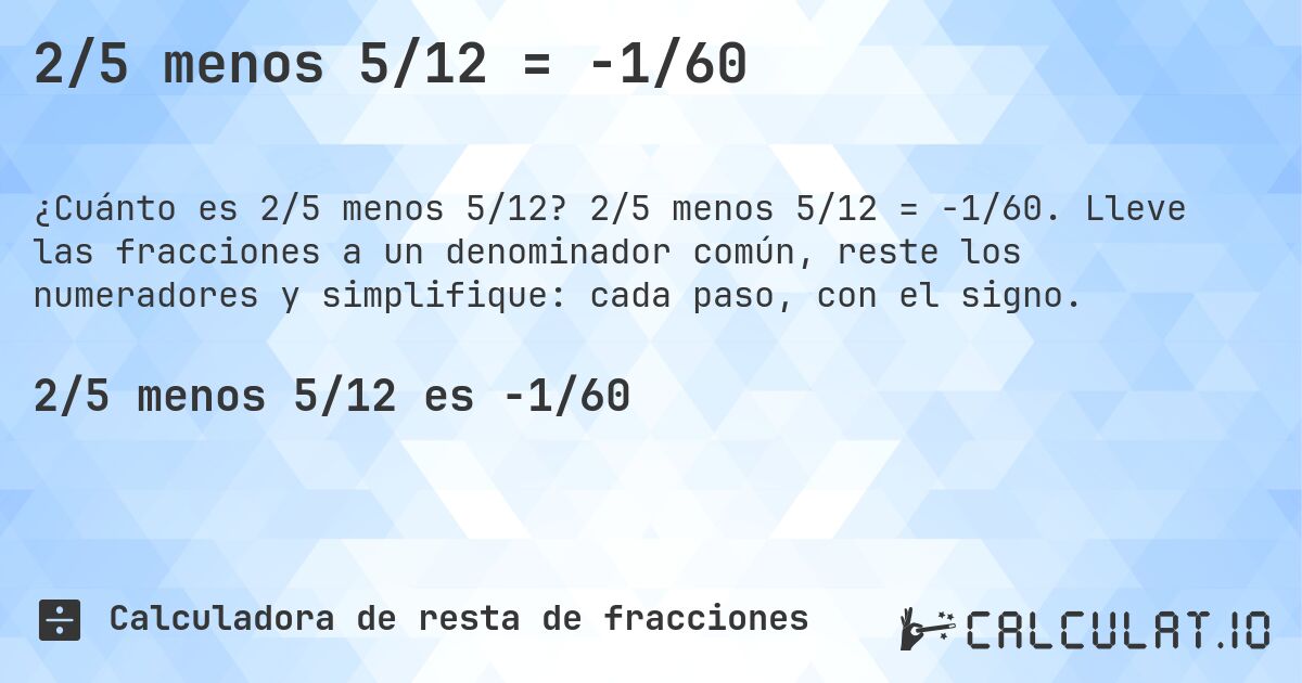 2/5 menos 5/12 = -1/60. 2/5 menos 5/12 = -1/60. Lleve las fracciones a un denominador común, reste los numeradores y simplifique: cada paso, con el signo.