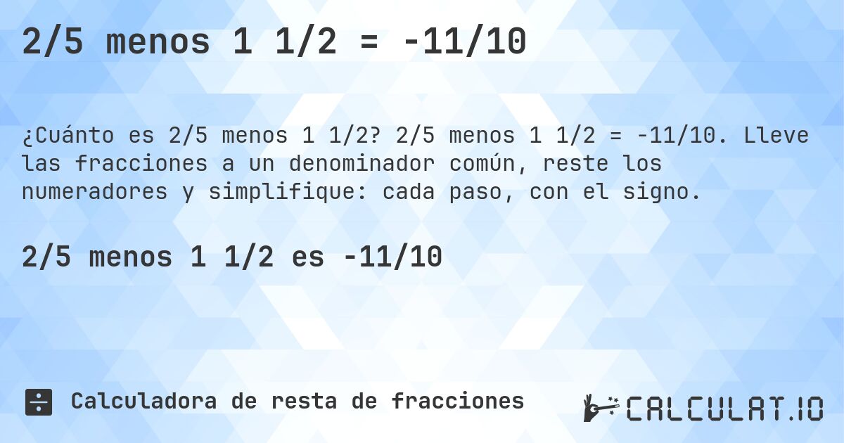 2/5 menos 1 1/2 = -11/10. 2/5 menos 1 1/2 = -11/10. Lleve las fracciones a un denominador común, reste los numeradores y simplifique: cada paso, con el signo.