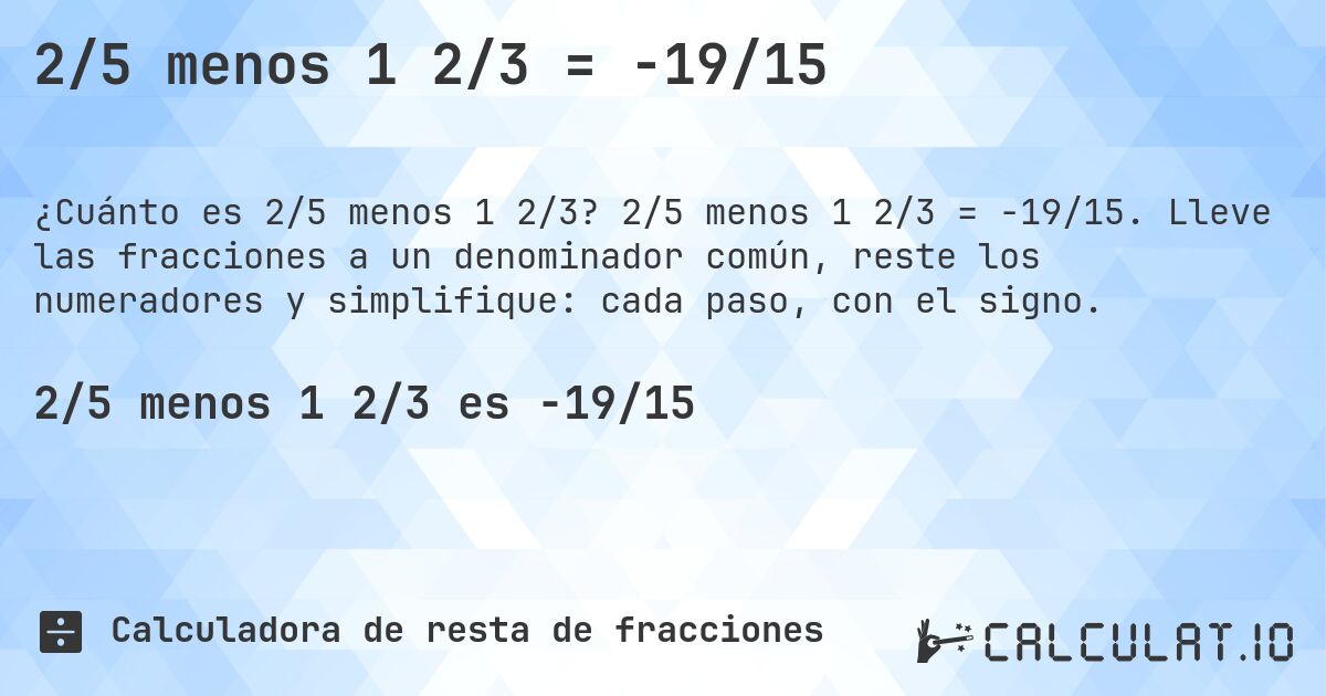 2/5 menos 1 2/3 = -19/15. 2/5 menos 1 2/3 = -19/15. Lleve las fracciones a un denominador común, reste los numeradores y simplifique: cada paso, con el signo.