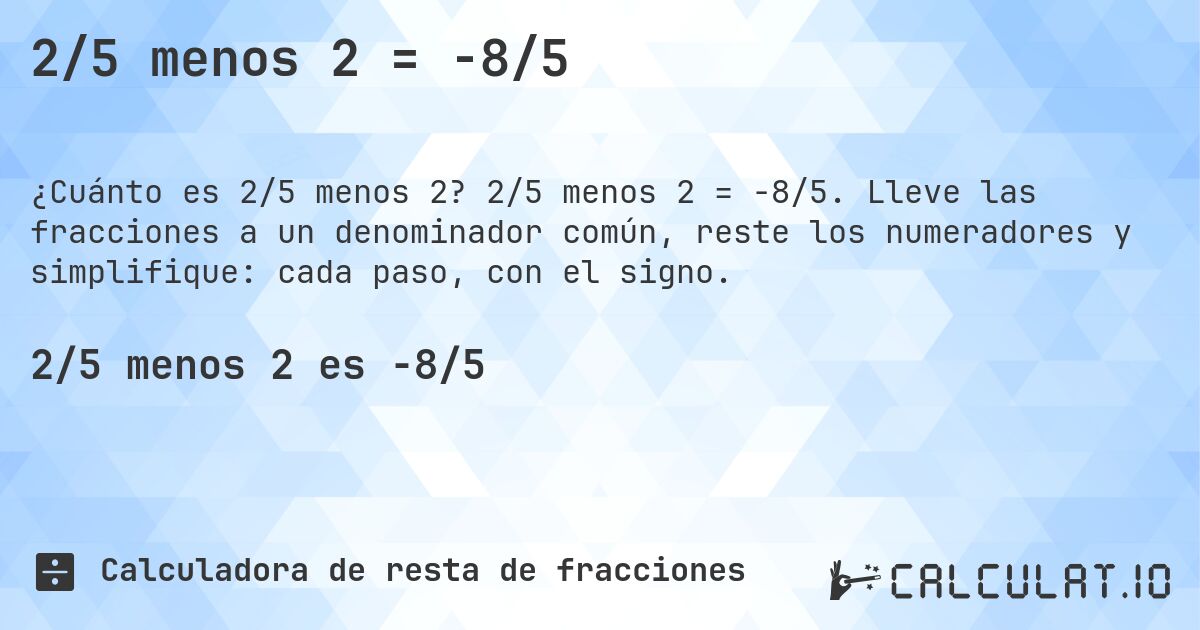 2/5 menos 2 = -8/5. 2/5 menos 2 = -8/5. Lleve las fracciones a un denominador común, reste los numeradores y simplifique: cada paso, con el signo.