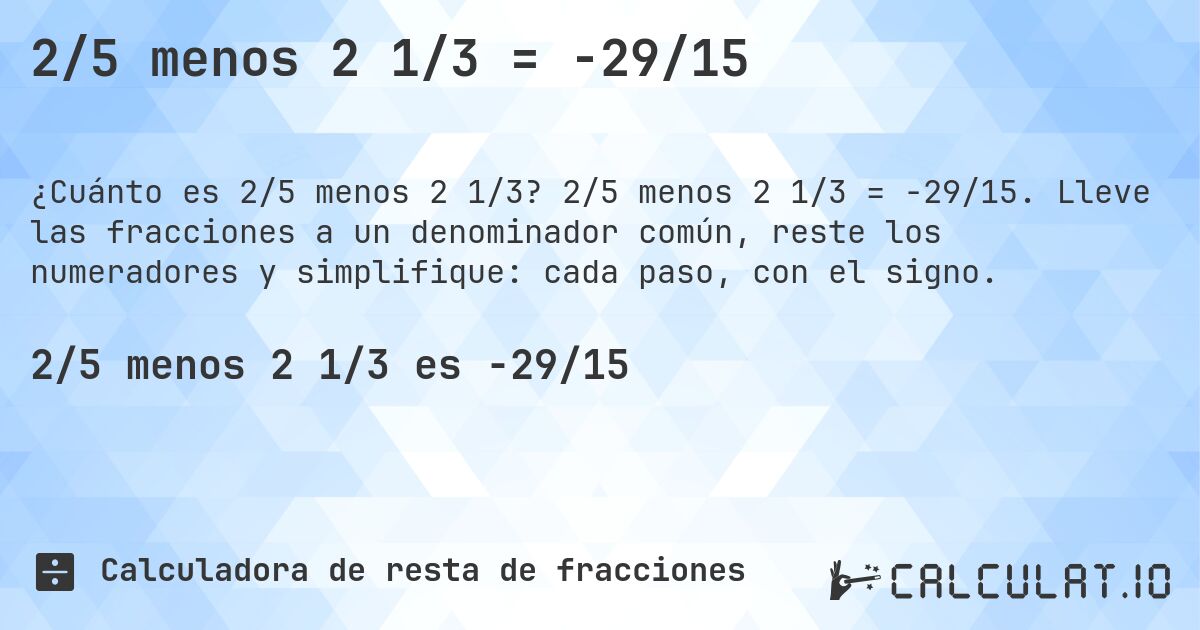 2/5 menos 2 1/3 = -29/15. 2/5 menos 2 1/3 = -29/15. Lleve las fracciones a un denominador común, reste los numeradores y simplifique: cada paso, con el signo.