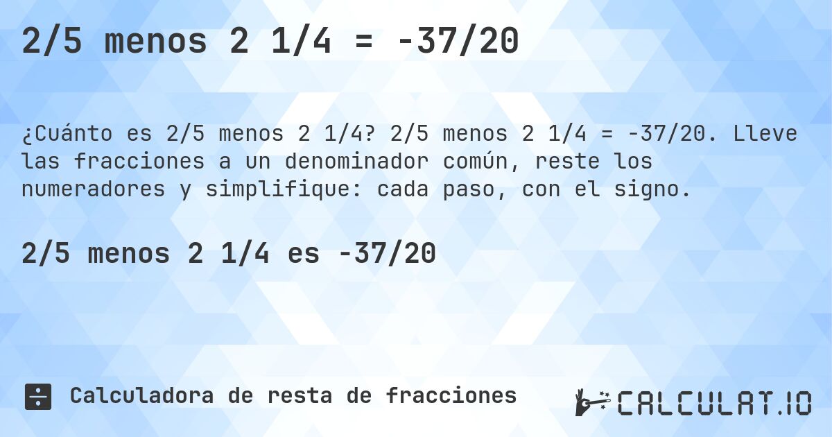 2/5 menos 2 1/4 = -37/20. 2/5 menos 2 1/4 = -37/20. Lleve las fracciones a un denominador común, reste los numeradores y simplifique: cada paso, con el signo.