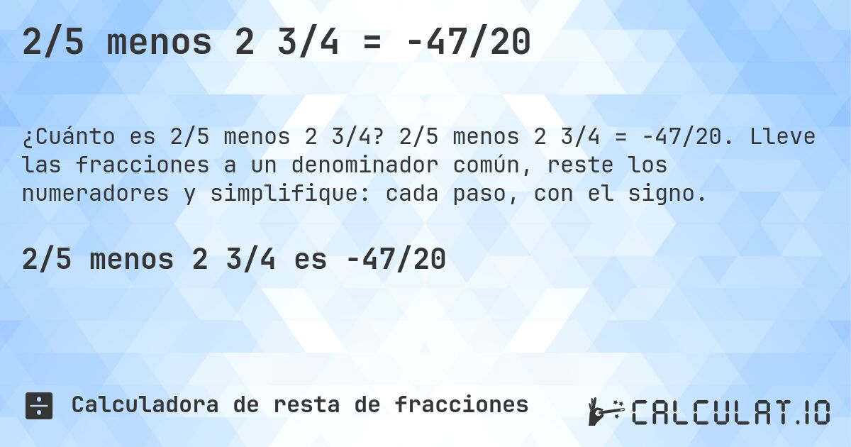 2/5 menos 2 3/4 = -47/20. 2/5 menos 2 3/4 = -47/20. Lleve las fracciones a un denominador común, reste los numeradores y simplifique: cada paso, con el signo.