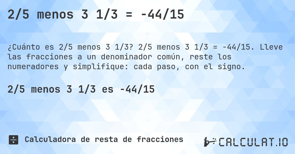 2/5 menos 3 1/3 = -44/15. 2/5 menos 3 1/3 = -44/15. Lleve las fracciones a un denominador común, reste los numeradores y simplifique: cada paso, con el signo.