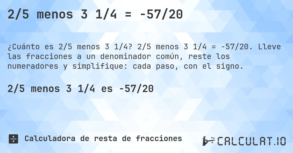 2/5 menos 3 1/4 = -57/20. 2/5 menos 3 1/4 = -57/20. Lleve las fracciones a un denominador común, reste los numeradores y simplifique: cada paso, con el signo.