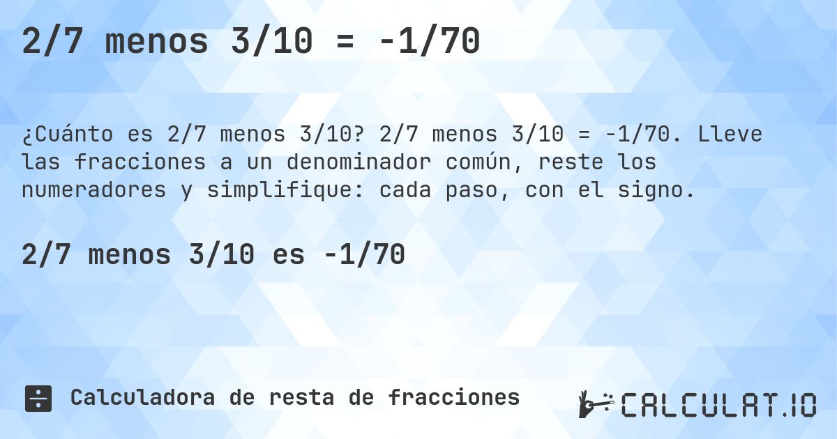 2/7 menos 3/10 = -1/70. 2/7 menos 3/10 = -1/70. Lleve las fracciones a un denominador común, reste los numeradores y simplifique: cada paso, con el signo.