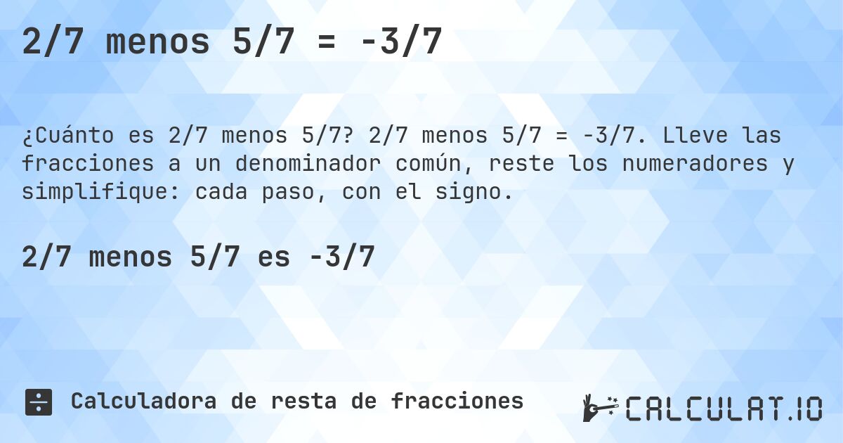 2/7 menos 5/7 = -3/7. 2/7 menos 5/7 = -3/7. Lleve las fracciones a un denominador común, reste los numeradores y simplifique: cada paso, con el signo.