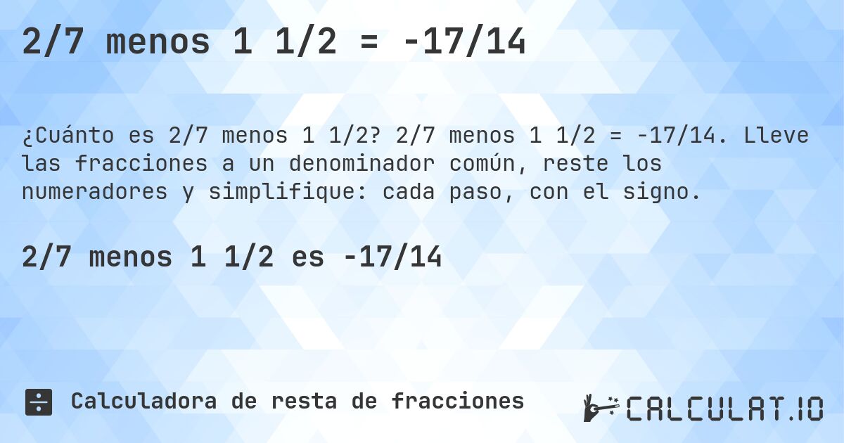 2/7 menos 1 1/2 = -17/14. 2/7 menos 1 1/2 = -17/14. Lleve las fracciones a un denominador común, reste los numeradores y simplifique: cada paso, con el signo.