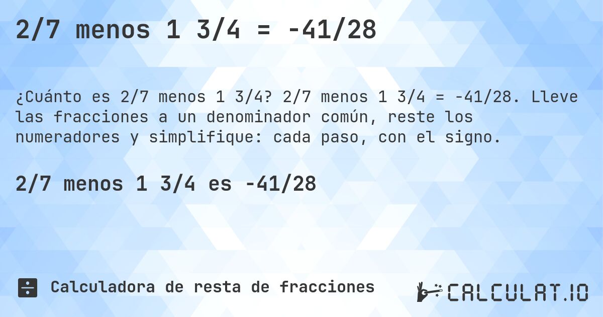 2/7 menos 1 3/4 = -41/28. 2/7 menos 1 3/4 = -41/28. Lleve las fracciones a un denominador común, reste los numeradores y simplifique: cada paso, con el signo.