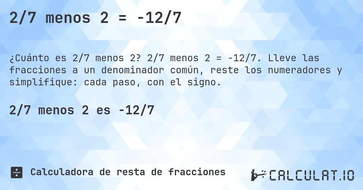 2/7 menos 2 = -12/7. 2/7 menos 2 = -12/7. Lleve las fracciones a un denominador común, reste los numeradores y simplifique: cada paso, con el signo.