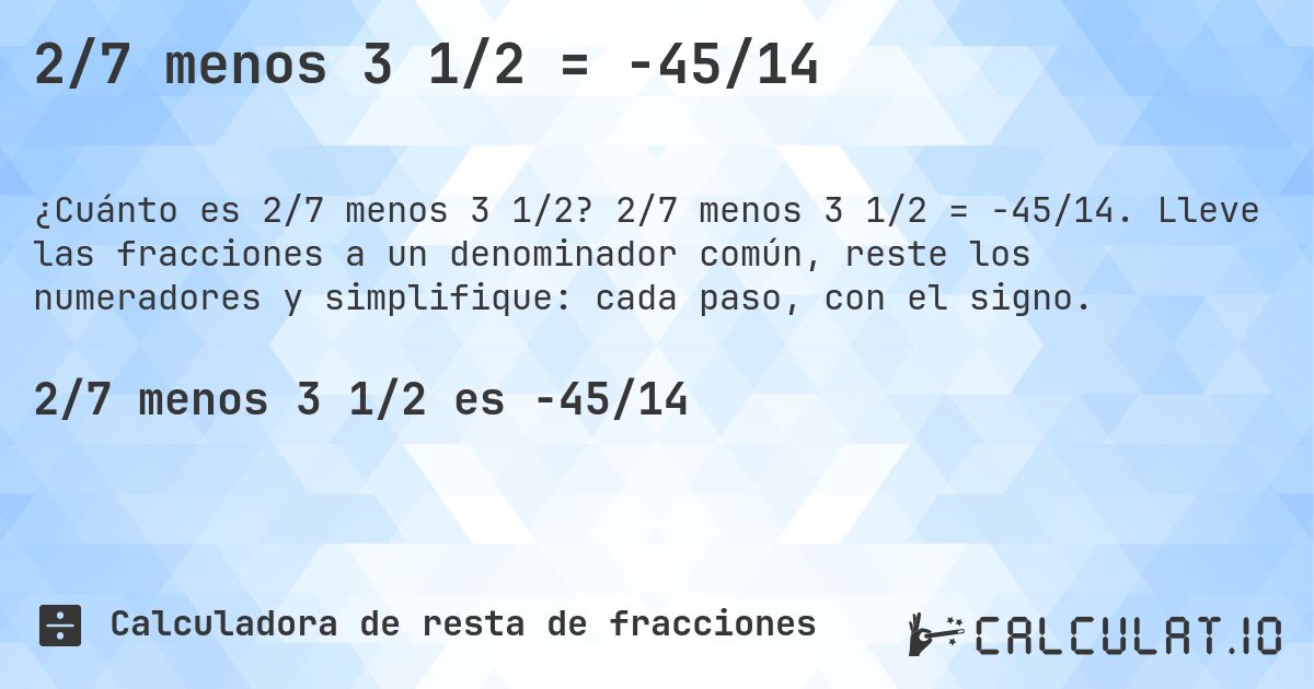 2/7 menos 3 1/2 = -45/14. 2/7 menos 3 1/2 = -45/14. Lleve las fracciones a un denominador común, reste los numeradores y simplifique: cada paso, con el signo.