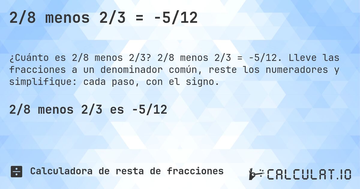 2/8 menos 2/3 = -5/12. 2/8 menos 2/3 = -5/12. Lleve las fracciones a un denominador común, reste los numeradores y simplifique: cada paso, con el signo.