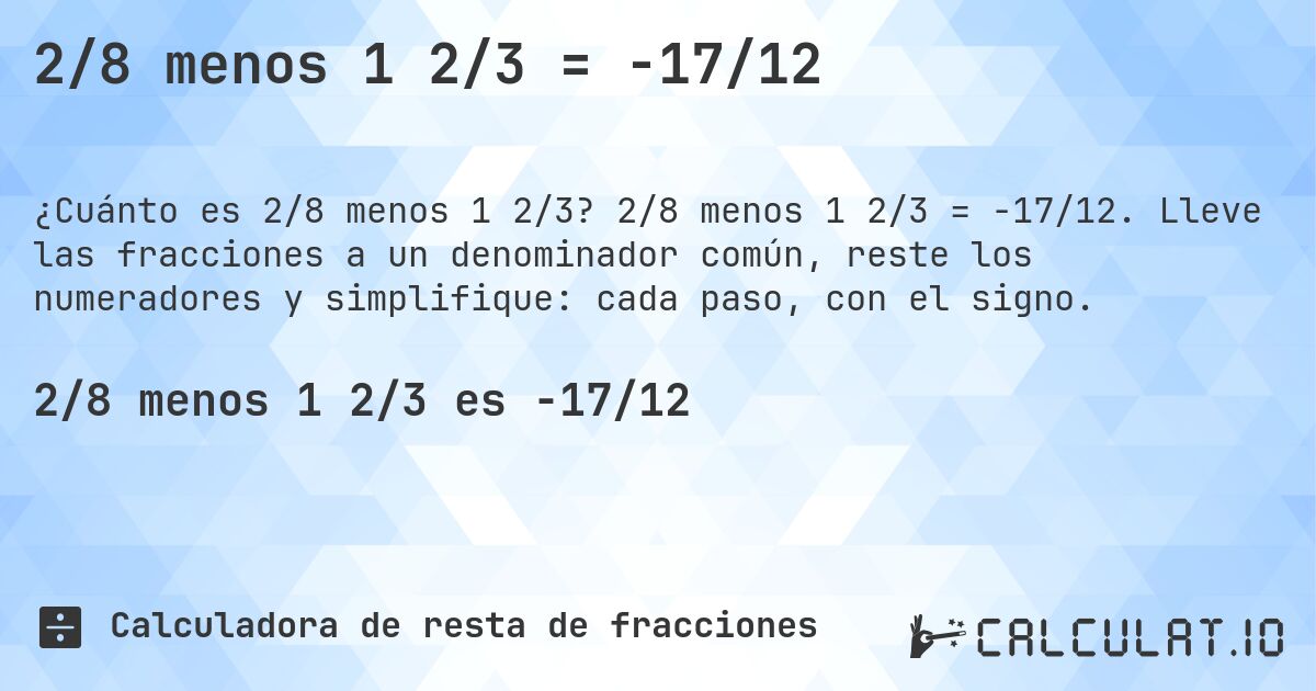 2/8 menos 1 2/3 = -17/12. 2/8 menos 1 2/3 = -17/12. Lleve las fracciones a un denominador común, reste los numeradores y simplifique: cada paso, con el signo.