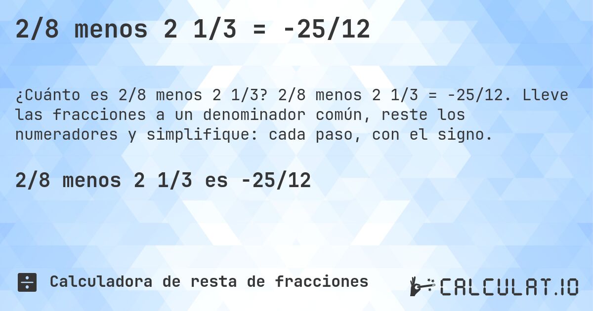 2/8 menos 2 1/3 = -25/12. 2/8 menos 2 1/3 = -25/12. Lleve las fracciones a un denominador común, reste los numeradores y simplifique: cada paso, con el signo.