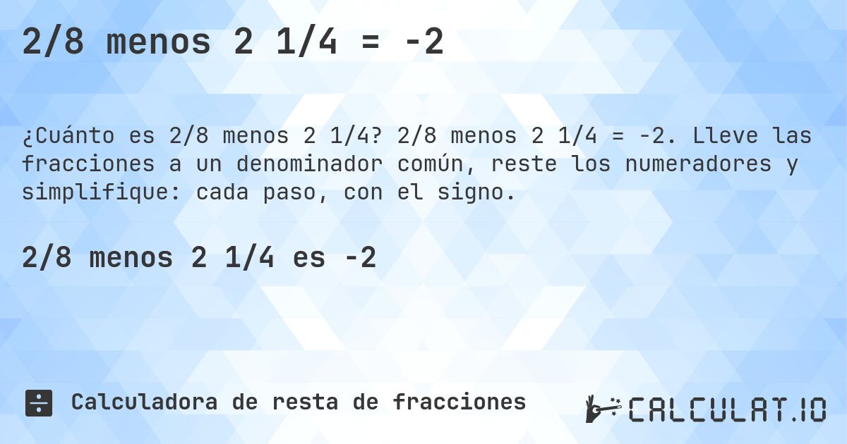 2/8 menos 2 1/4 = -2. 2/8 menos 2 1/4 = -2. Lleve las fracciones a un denominador común, reste los numeradores y simplifique: cada paso, con el signo.