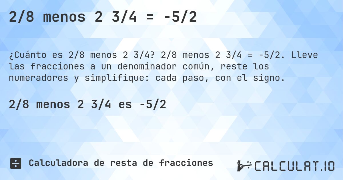 2/8 menos 2 3/4 = -5/2. 2/8 menos 2 3/4 = -5/2. Lleve las fracciones a un denominador común, reste los numeradores y simplifique: cada paso, con el signo.