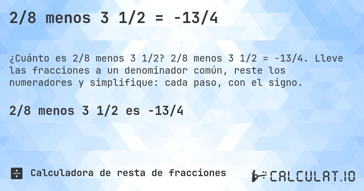 2/8 menos 3 1/2 = -13/4. 2/8 menos 3 1/2 = -13/4. Lleve las fracciones a un denominador común, reste los numeradores y simplifique: cada paso, con el signo.