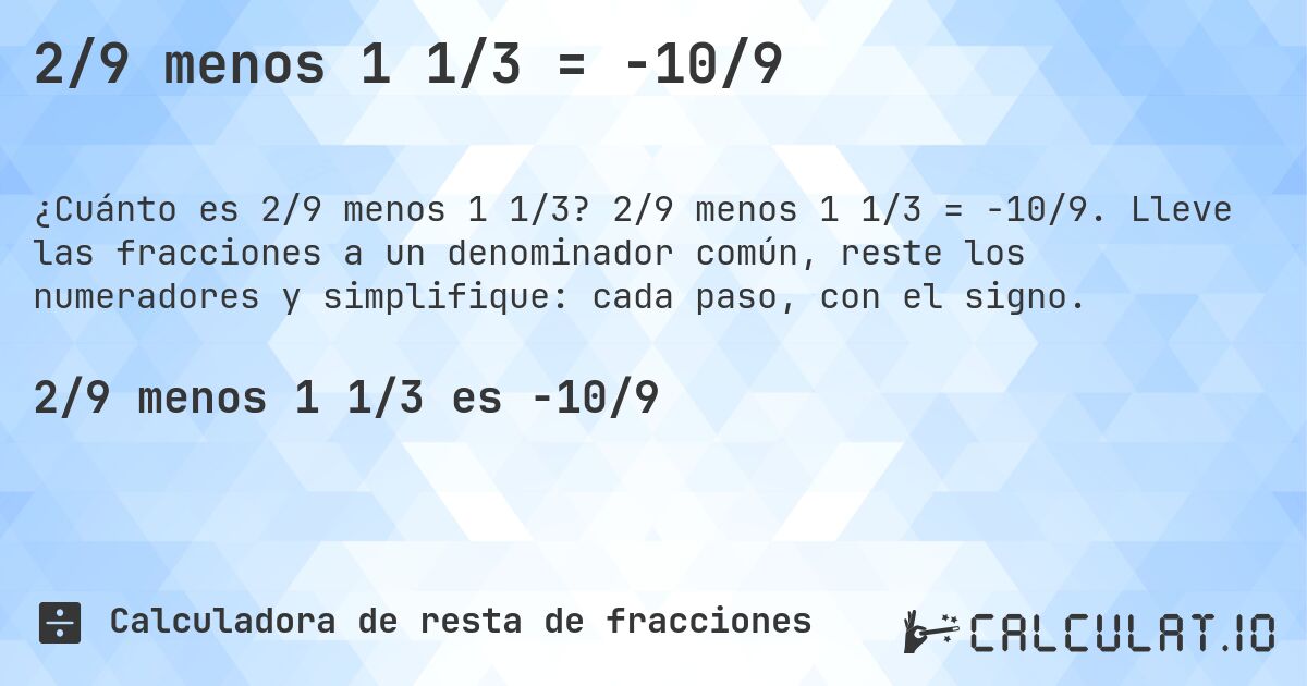 2/9 menos 1 1/3 = -10/9. 2/9 menos 1 1/3 = -10/9. Lleve las fracciones a un denominador común, reste los numeradores y simplifique: cada paso, con el signo.
