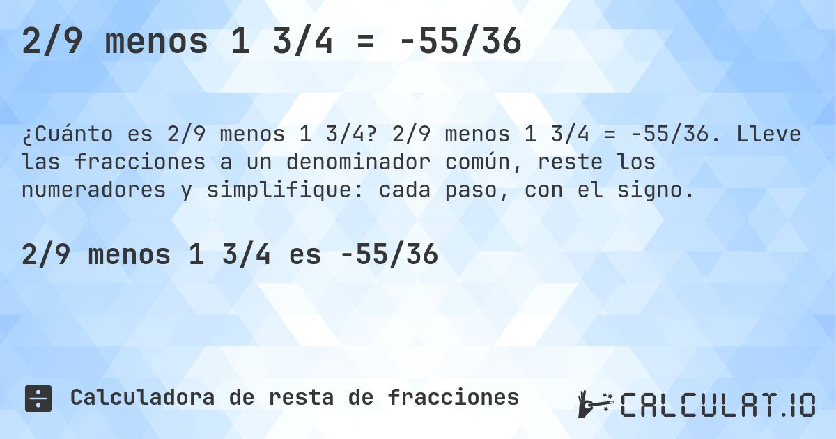 2/9 menos 1 3/4 = -55/36. 2/9 menos 1 3/4 = -55/36. Lleve las fracciones a un denominador común, reste los numeradores y simplifique: cada paso, con el signo.