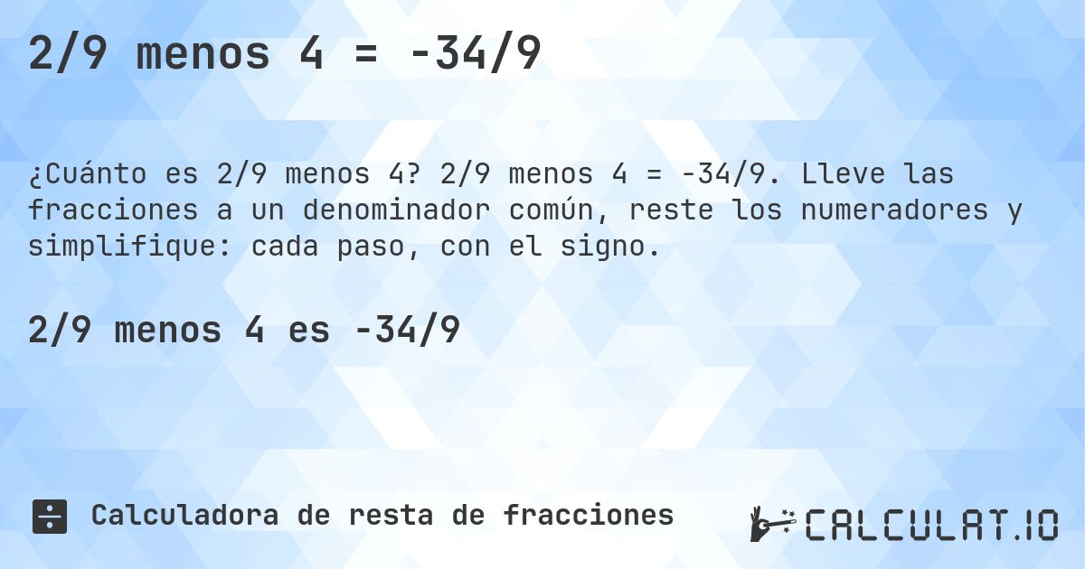 2/9 menos 4 = -34/9. 2/9 menos 4 = -34/9. Lleve las fracciones a un denominador común, reste los numeradores y simplifique: cada paso, con el signo.