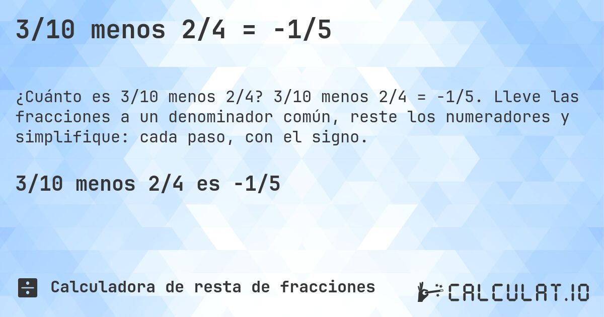3/10 menos 2/4 = -1/5. 3/10 menos 2/4 = -1/5. Lleve las fracciones a un denominador común, reste los numeradores y simplifique: cada paso, con el signo.