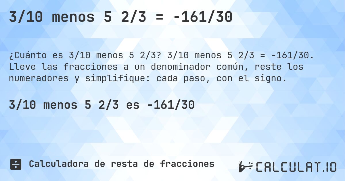 3/10 menos 5 2/3 = -161/30. 3/10 menos 5 2/3 = -161/30. Lleve las fracciones a un denominador común, reste los numeradores y simplifique: cada paso, con el signo.