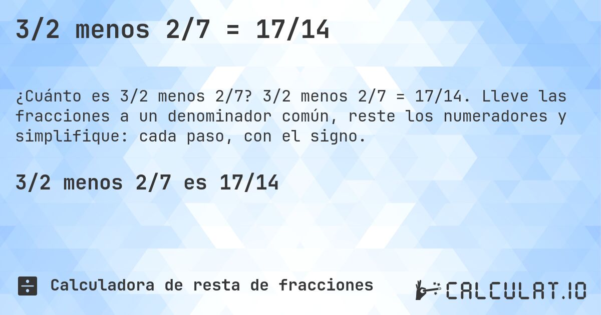 3/2 menos 2/7 = 17/14. 3/2 menos 2/7 = 17/14. Lleve las fracciones a un denominador común, reste los numeradores y simplifique: cada paso, con el signo.