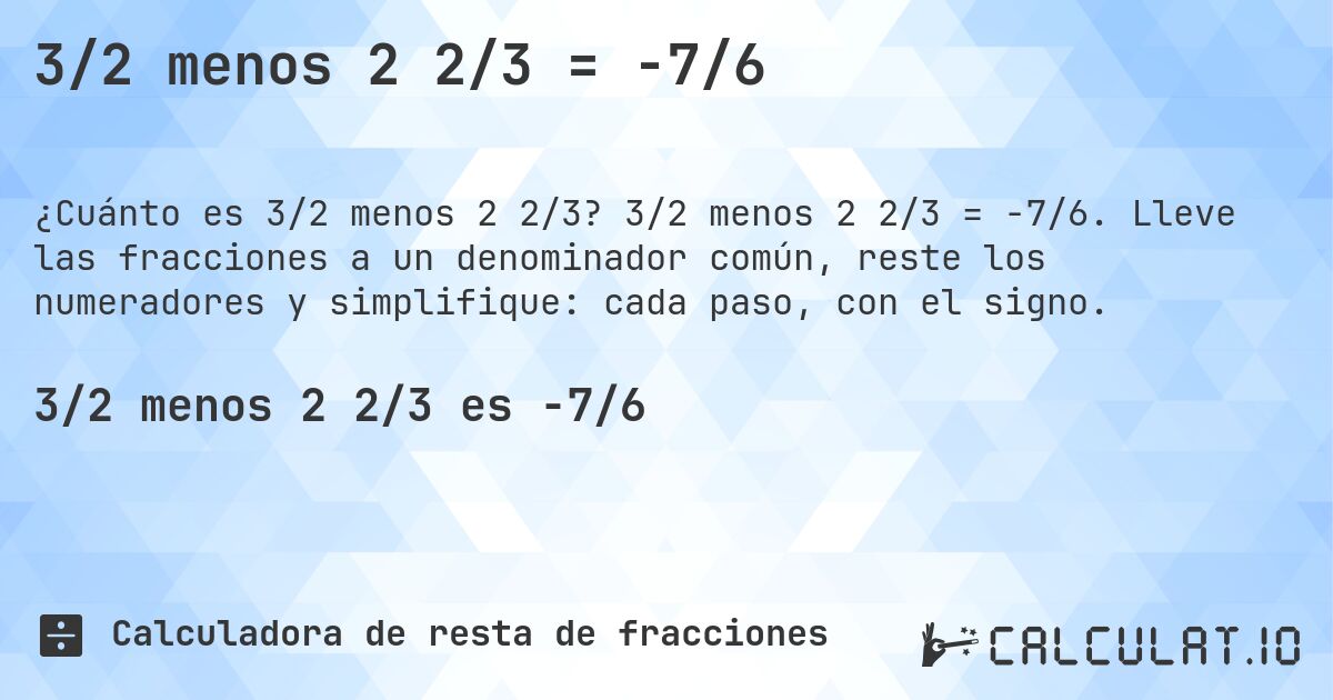 3/2 menos 2 2/3 = -7/6. 3/2 menos 2 2/3 = -7/6. Lleve las fracciones a un denominador común, reste los numeradores y simplifique: cada paso, con el signo.