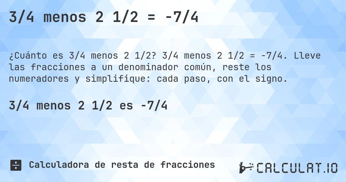 3/4 menos 2 1/2 = -7/4. 3/4 menos 2 1/2 = -7/4. Lleve las fracciones a un denominador común, reste los numeradores y simplifique: cada paso, con el signo.