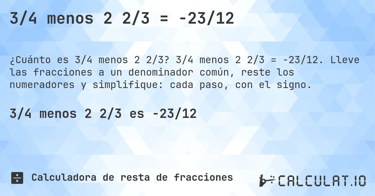 3/4 menos 2 2/3 = -23/12. 3/4 menos 2 2/3 = -23/12. Lleve las fracciones a un denominador común, reste los numeradores y simplifique: cada paso, con el signo.