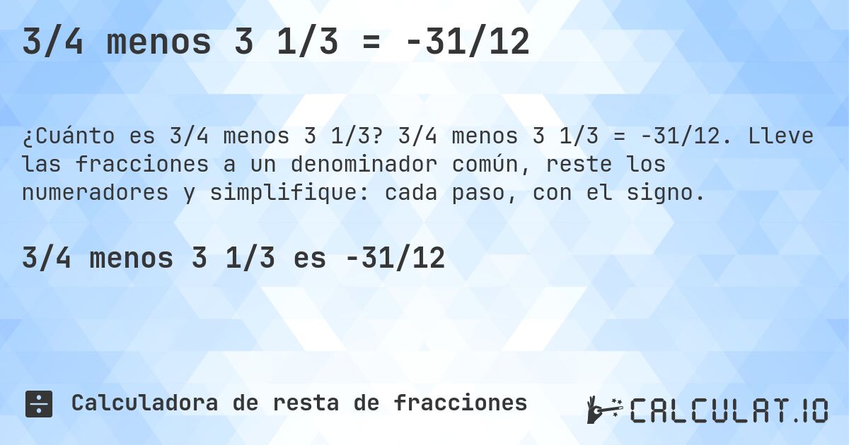 3/4 menos 3 1/3 = -31/12. 3/4 menos 3 1/3 = -31/12. Lleve las fracciones a un denominador común, reste los numeradores y simplifique: cada paso, con el signo.