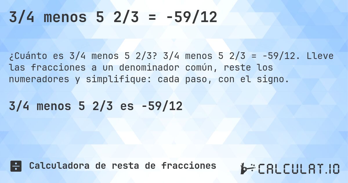 3/4 menos 5 2/3 = -59/12. 3/4 menos 5 2/3 = -59/12. Lleve las fracciones a un denominador común, reste los numeradores y simplifique: cada paso, con el signo.