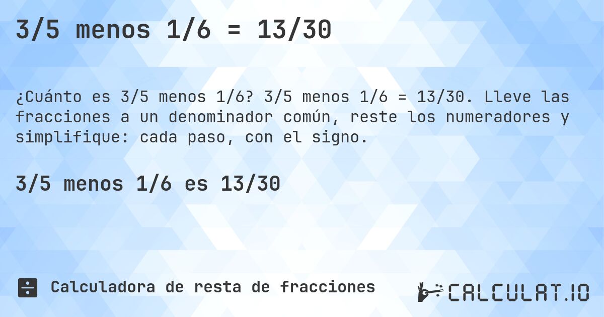 3/5 menos 1/6 = 13/30. 3/5 menos 1/6 = 13/30. Lleve las fracciones a un denominador común, reste los numeradores y simplifique: cada paso, con el signo.