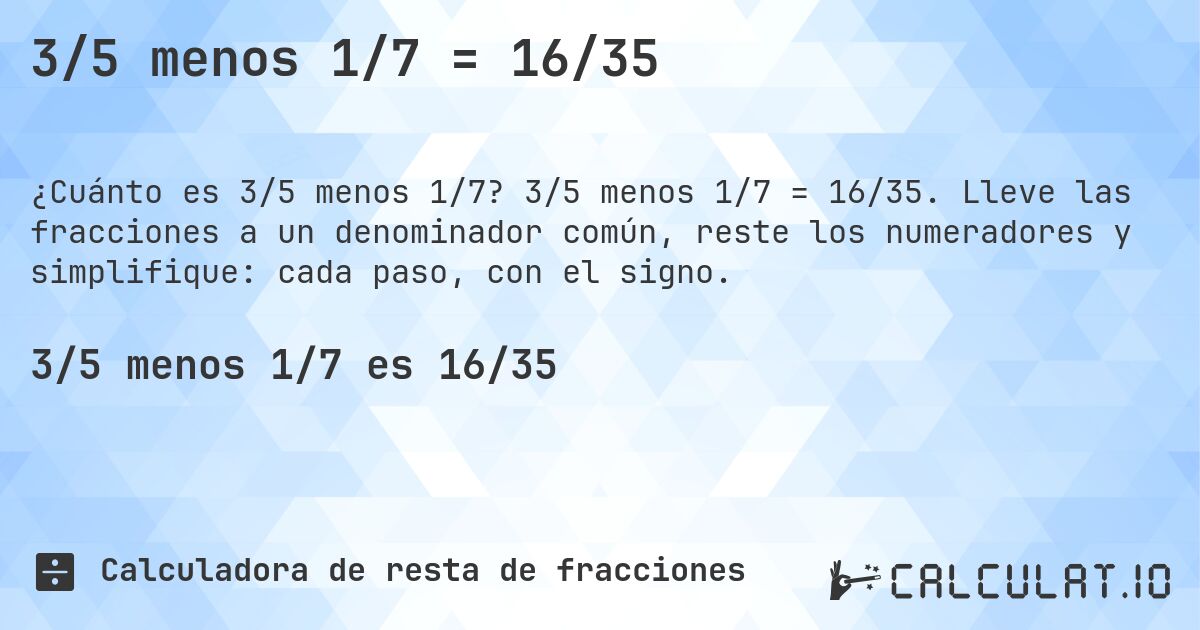 3/5 menos 1/7 = 16/35. 3/5 menos 1/7 = 16/35. Lleve las fracciones a un denominador común, reste los numeradores y simplifique: cada paso, con el signo.