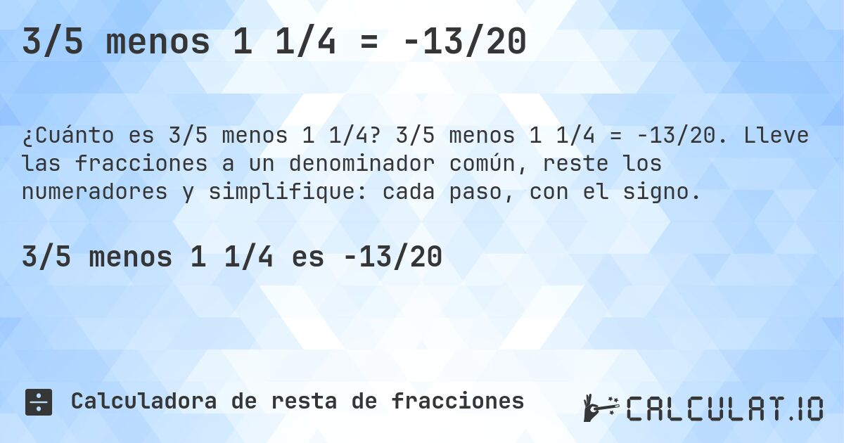 3/5 menos 1 1/4 = -13/20. 3/5 menos 1 1/4 = -13/20. Lleve las fracciones a un denominador común, reste los numeradores y simplifique: cada paso, con el signo.
