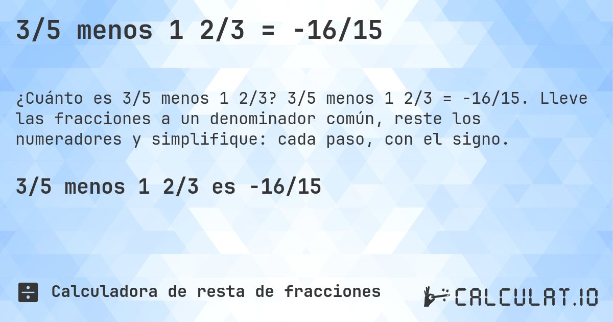 3/5 menos 1 2/3 = -16/15. 3/5 menos 1 2/3 = -16/15. Lleve las fracciones a un denominador común, reste los numeradores y simplifique: cada paso, con el signo.